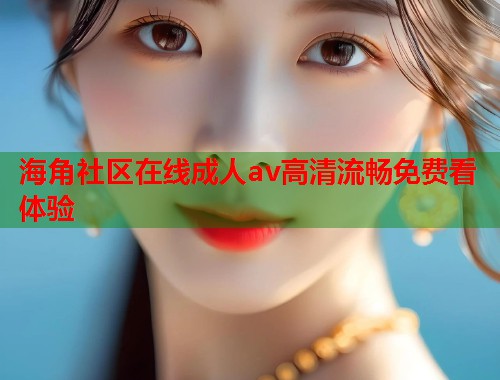 海角社区在线成人av高清流畅免费看体验