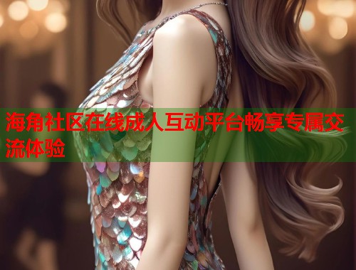 海角社区在线成人互动平台畅享专属交流体验