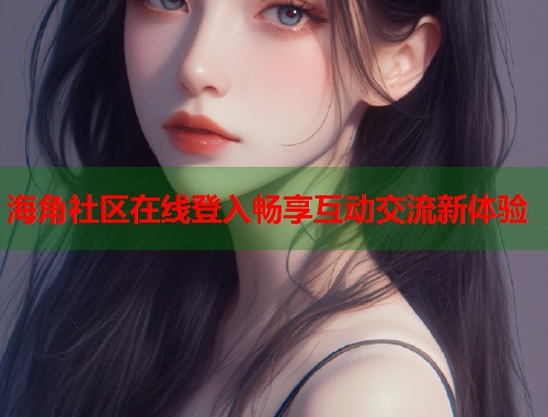海角社区在线登入畅享互动交流新体验