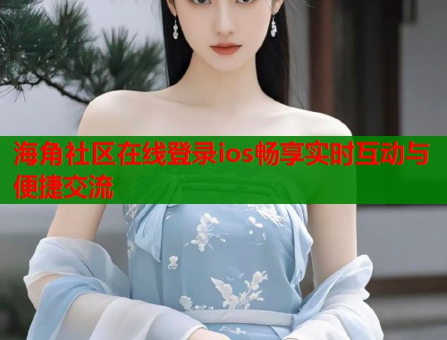 海角社区在线登录ios畅享实时互动与便捷交流