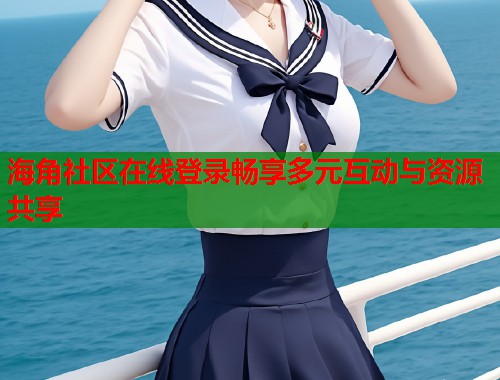 海角社区在线登录畅享多元互动与资源共享