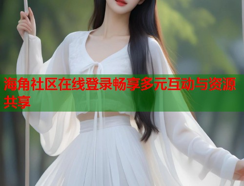 海角社区在线登录畅享多元互动与资源共享