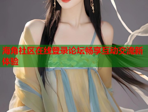 海角社区在线登录论坛畅享互动交流新体验