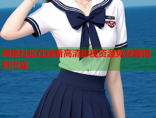 海角社区在线看高清影视资源免费看精彩内容