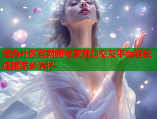 海角社区官网回老家互动交友平台轻松连接家乡情怀