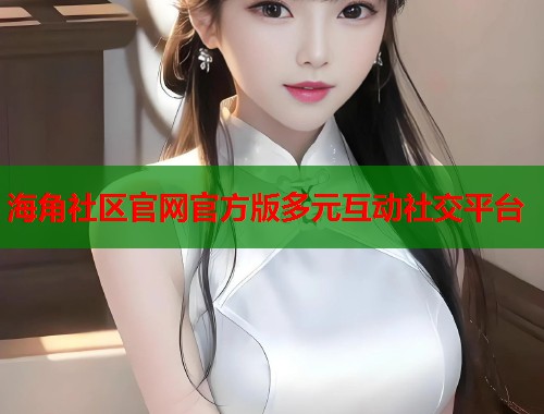 海角社区官网官方版多元互动社交平台