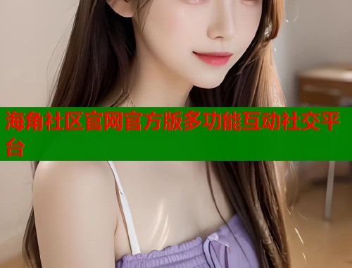 海角社区官网官方版多功能互动社交平台