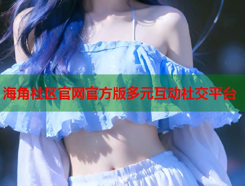 海角社区官网官方版多元互动社交平台