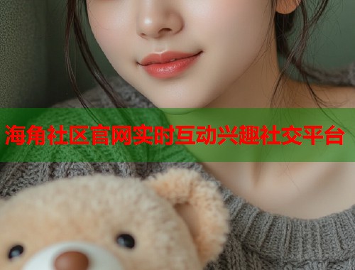 海角社区官网实时互动兴趣社交平台