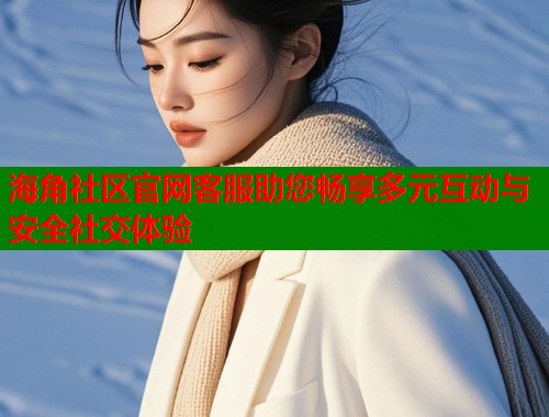 海角社区官网客服助您畅享多元互动与安全社交体验
