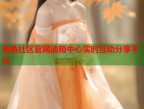 海角社区官网油箱中心实时互动分享平台