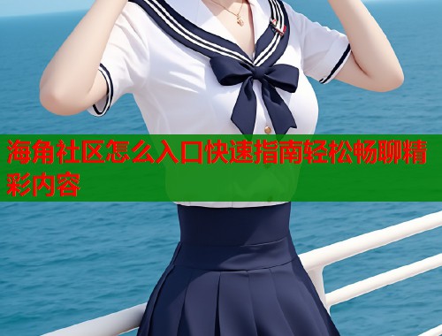 海角社区怎么入口快速指南轻松畅聊精彩内容