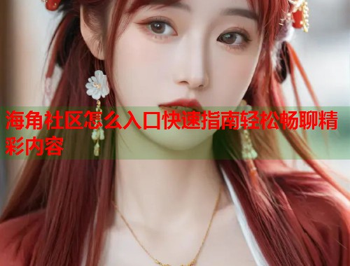 海角社区怎么入口快速指南轻松畅聊精彩内容