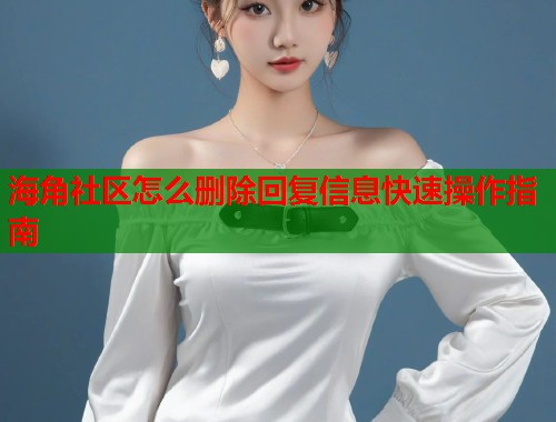 海角社区怎么删除回复信息快速操作指南