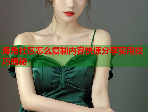 海角社区怎么复制内容快速分享实用技巧揭秘