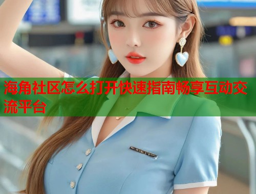 海角社区怎么打开快速指南畅享互动交流平台