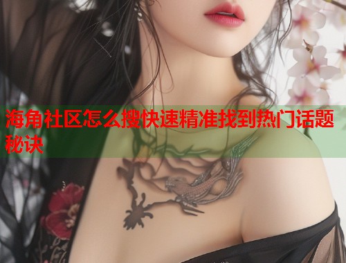 海角社区怎么搜快速精准找到热门话题秘诀