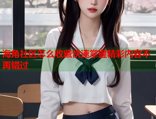 海角社区怎么收藏快速掌握精彩内容不再错过