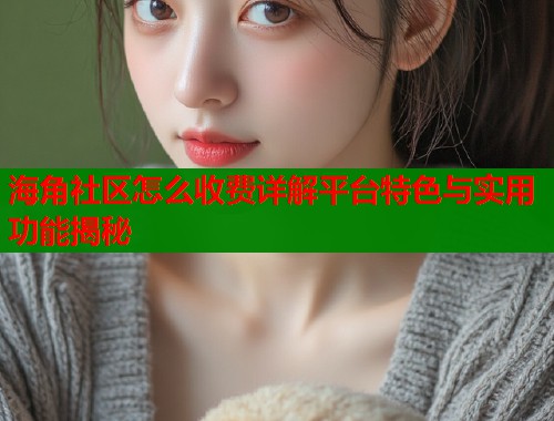 海角社区怎么收费详解平台特色与实用功能揭秘