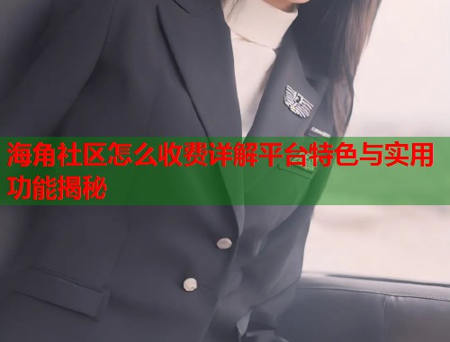 海角社区怎么收费详解平台特色与实用功能揭秘