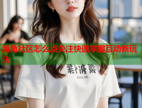 海角社区怎么点关注快速掌握互动新玩法