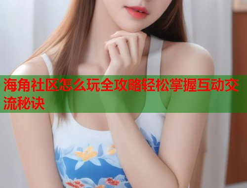 海角社区怎么玩全攻略轻松掌握互动交流秘诀