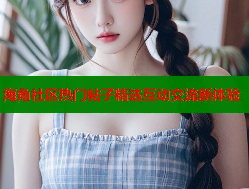 海角社区热门帖子精选互动交流新体验