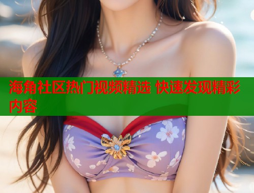 海角社区热门视频精选 快速发现精彩内容