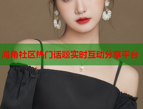 海角社区热门话题实时互动分享平台