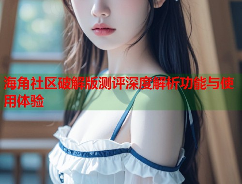 海角社区破解版测评深度解析功能与使用体验