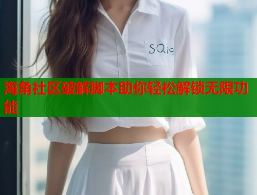海角社区破解脚本助你轻松解锁无限功能