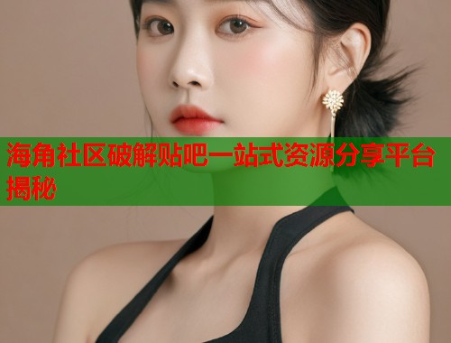 海角社区破解贴吧一站式资源分享平台揭秘