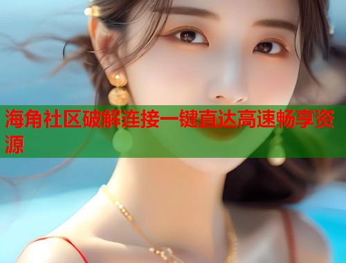 海角社区破解连接一键直达高速畅享资源