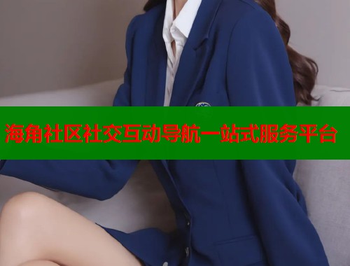 海角社区社交互动导航一站式服务平台