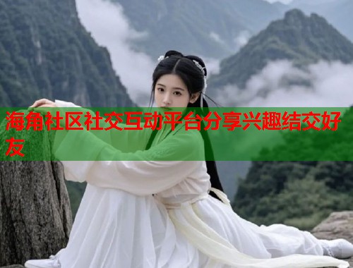 海角社区社交互动平台分享兴趣结交好友