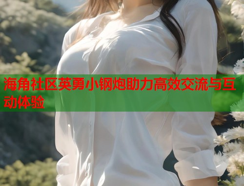 海角社区英勇小钢炮助力高效交流与互动体验