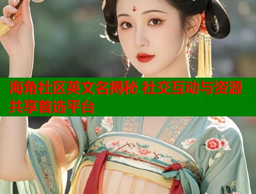 海角社区英文名揭秘 社交互动与资源共享首选平台