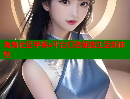 海角社区苹果a平台打造便捷生活新体验