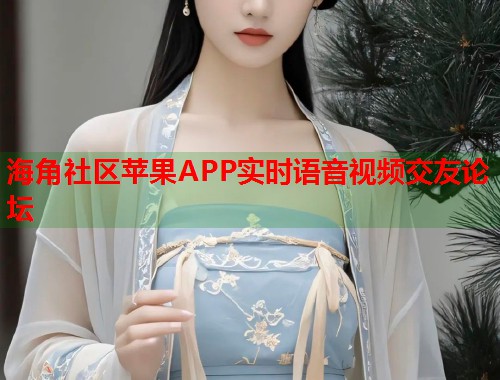海角社区苹果APP实时语音视频交友论坛