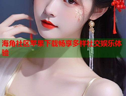 海角社区苹果下载畅享多样社交娱乐体验