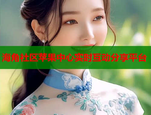 海角社区苹果中心实时互动分享平台