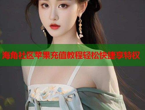 海角社区苹果充值教程轻松快捷享特权