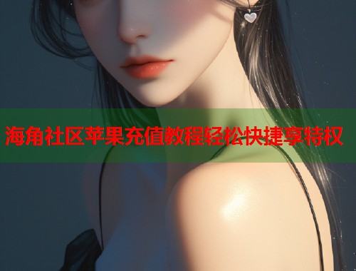 海角社区苹果充值教程轻松快捷享特权