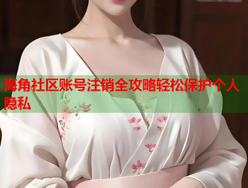 海角社区账号注销全攻略轻松保护个人隐私