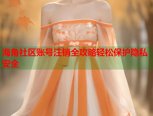 海角社区账号注销全攻略轻松保护隐私安全