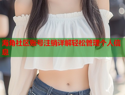 海角社区账号注销详解轻松管理个人信息