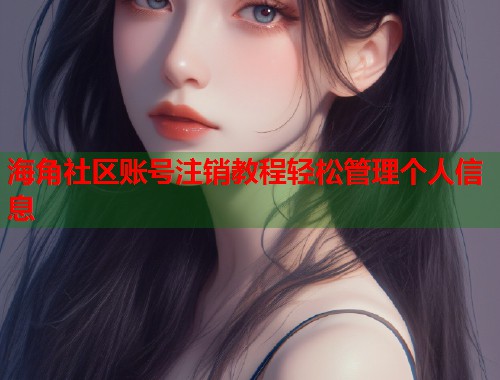 海角社区账号注销教程轻松管理个人信息