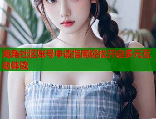 海角社区账号申请指南轻松开启多元互动体验