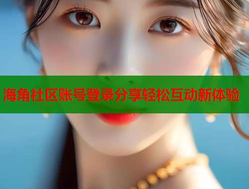 海角社区账号登录分享轻松互动新体验