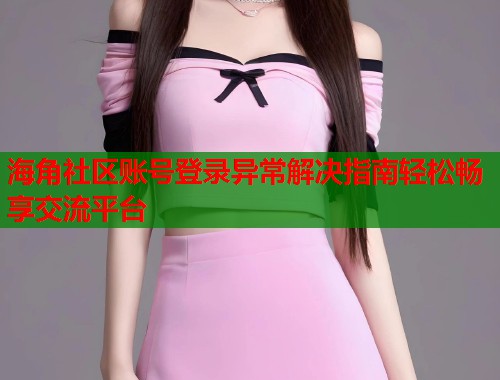 海角社区账号登录异常解决指南轻松畅享交流平台